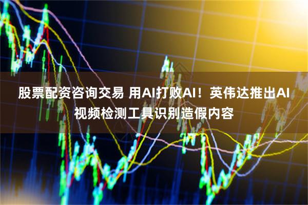 股票配资咨询交易 用AI打败AI！英伟达推出AI视频检测工具识别造假内容